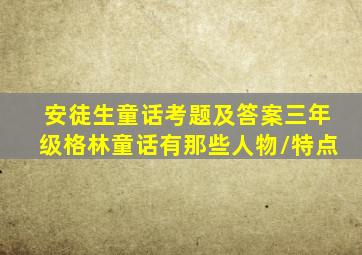 安徒生童话考题及答案三年级格林童话有那些人物\特点